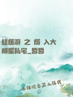 蛙居游戲之開局潛入大明星私宅