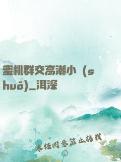 蜜桃群交高潮小說(shuō)
