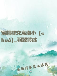 蜜桃群交高潮小說(shuō)