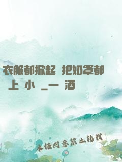 衣服都掀起來把奶罩都丟上來小說