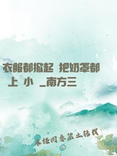 衣服都掀起來把奶罩都丟上來小說