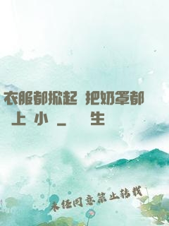 衣服都掀起來把奶罩都丟上來小說