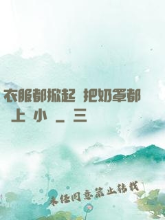 衣服都掀起來把奶罩都丟上來小說