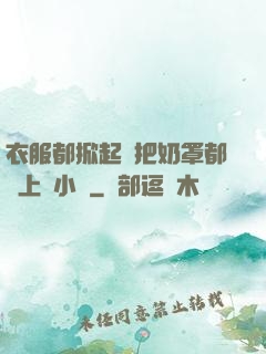 衣服都掀起來把奶罩都丟上來小說