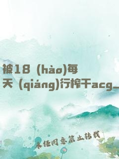 被18號(hào)每天強(qiáng)行榨干acg