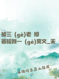 被三個(gè)老頭捆著躁我一個(gè)爽文