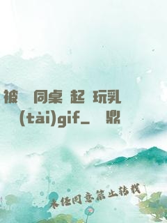 被兩個同桌綁起來玩乳動態(tài)gif