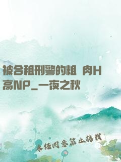 被合租刑警的粗漢肉H高NP