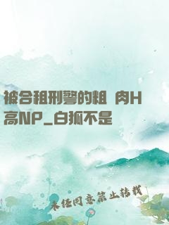 被合租刑警的粗漢肉H高NP