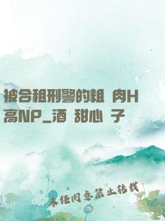 被合租刑警的粗漢肉H高NP