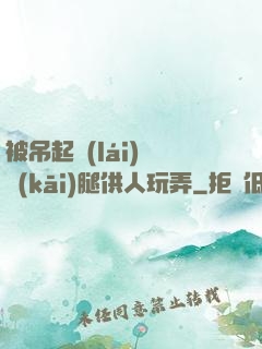 被吊起來(lái)張開(kāi)腿供人玩弄
