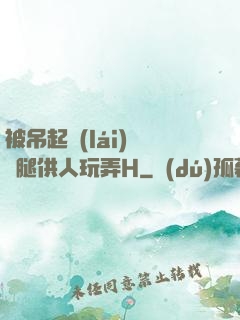 被吊起來(lái)張開腿供人玩弄H