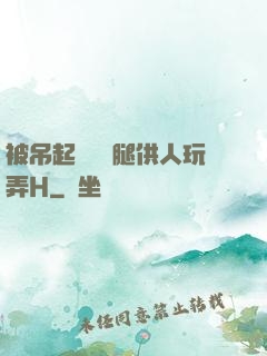 被吊起來張開腿供人玩弄H