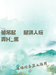 被吊起來張開腿供人玩弄H