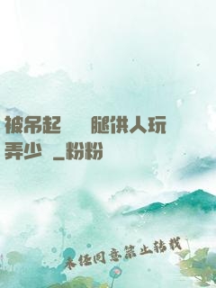 被吊起來張開腿供人玩弄少爺
