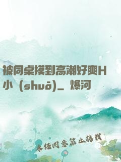 被同桌摸到高潮好爽H小說(shuō)