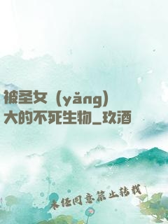 被圣女養(yǎng)大的不死生物