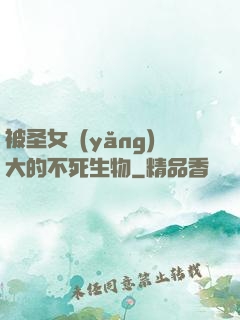被圣女養(yǎng)大的不死生物