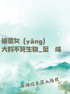 被圣女養(yǎng)大的不死生物