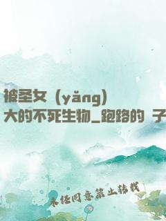 被圣女養(yǎng)大的不死生物