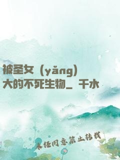 被圣女養(yǎng)大的不死生物