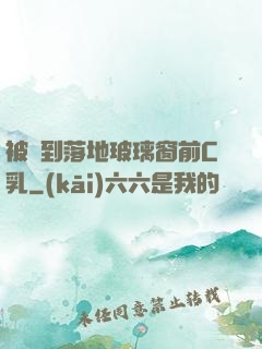 被壓到落地玻璃窗前C乳