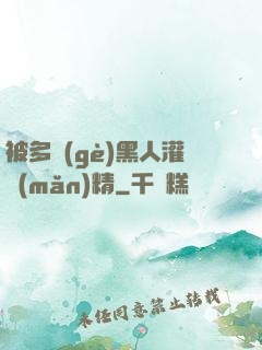 被多個(gè)黑人灌滿(mǎn)精
