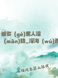 被多個(gè)黑人灌滿(mǎn)精