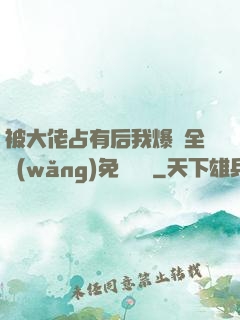 被大佬占有后我爆紅全網(wǎng)免費閱讀