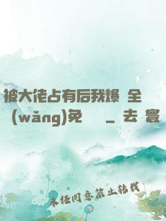 被大佬占有后我爆紅全網(wǎng)免費閱讀