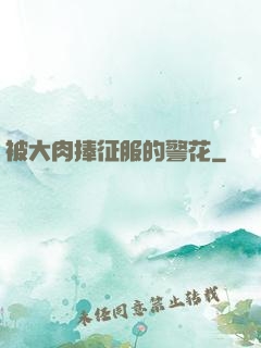 被大肉捧征服的警花