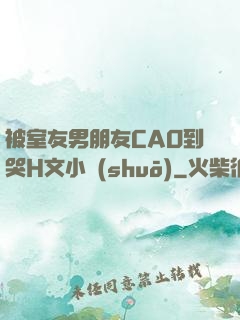 被室友男朋友CAO到哭H文小說(shuō)