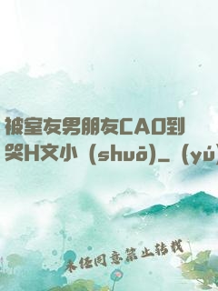 被室友男朋友CAO到哭H文小說(shuō)