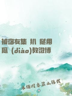 被宿友集體扒開腿用黃瓜調(diào)教微博