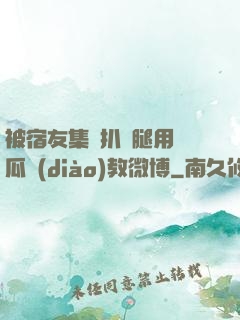 被宿友集體扒開腿用黃瓜調(diào)教微博
