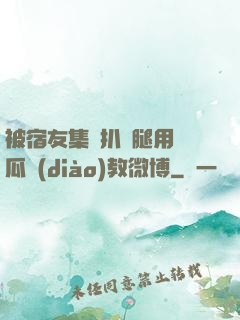 被宿友集體扒開腿用黃瓜調(diào)教微博