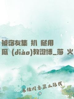 被宿友集體扒開腿用黃瓜調(diào)教微博