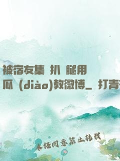 被宿友集體扒開腿用黃瓜調(diào)教微博