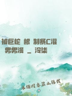 被巨蛇兩根強制暴C灌滿男男漫畫