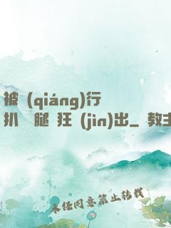 被強(qiáng)行扒開雙腿瘋狂進(jìn)出