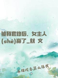 被我套路后，女主人設(shè)崩了