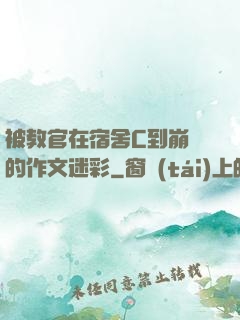 被教官在宿舍C到崩潰的作文迷彩