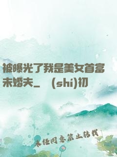 被曝光了我是美女首富未婚夫