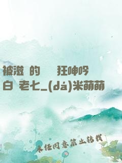 被滋潤的艷婦瘋狂呻吟白潔老七