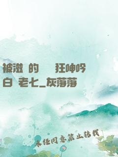 被滋潤的艷婦瘋狂呻吟白潔老七