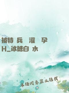被特種兵開宮灌滿懷孕H