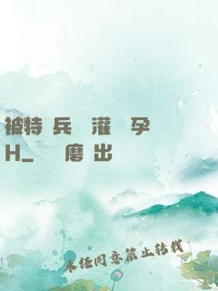 被特種兵開宮灌滿懷孕H