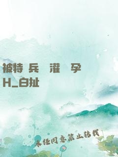 被特種兵開宮灌滿懷孕H