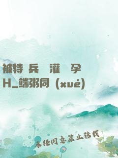 被特種兵開宮灌滿懷孕H