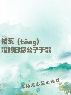被系統(tǒng)澆灌的日常公子于歌